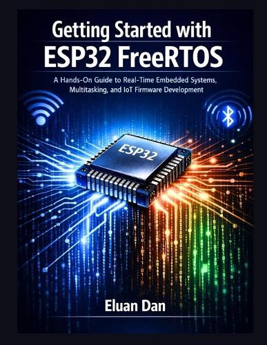 Getting Started with ESP32 FreeRTOS: A Hands-On Guide to Real-Time Embedded Programming, Multitasking, and IoT Development