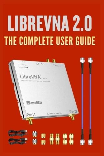LibreVNA 2.0: The Complete User Guide: From Fundamentals to Advanced Techniques for Engineers, Experimenters, and Radio Enthusiasts