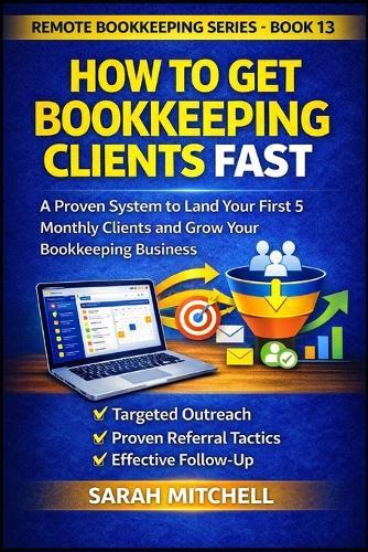 How to Get Bookkeeping Clients Fast: A Step-by-Step System to Land Your First 5 Monthly Clients Through Outreach, Referrals, and Follow-Up