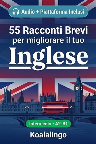 55 racconti bilingue per imparare l'inglese a livello intermedio: Migliora il tuo vocabolario, la lettura e la comprensione scritta con esercizi per studenti e adulti a livello A2-B1