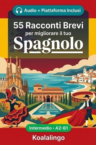 55 racconti bilingue per imparare lo spagnolo livello intermedio: Migliora il tuo vocabolario, la lettura e la comprensione scritta con esercizi per studenti e adulti a livello A2-B1