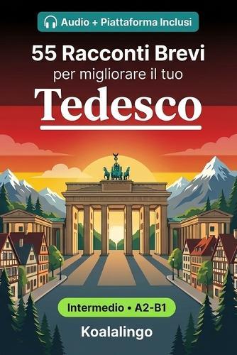55 racconti bilingue per imparare il tedesco a livello intermedio: Migliora il tuo vocabolario, la lettura e la comprensione scritta con esercizi per studenti e adulti a livello A2-B1