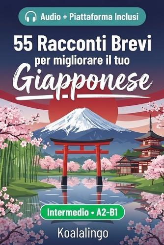 55 racconti bilingue per imparare il giapponese per il livello intermedio: Migliora il tuo vocabolario, la lettura e la comprensione scritta con esercizi per studenti e adulti a livello A2-B1