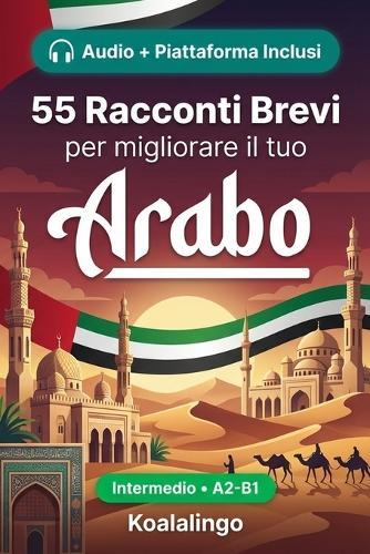55 racconti bilingue per imparare l'arabo a livello intermedio: Migliora il tuo vocabolario, la lettura e la comprensione scritta con esercizi per studenti e adulti a livello A2-B1