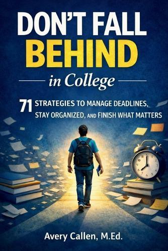 Don't Fall Behind in College: 71 Simple Strategies for College Students: to Manage Deadlines, Stay Organized, and Finish What Matters
