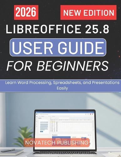 Libreoffice 25.8 User Guide for Beginners 2026: Learn Word Processing, Spreadsheets, and Presentations Easily