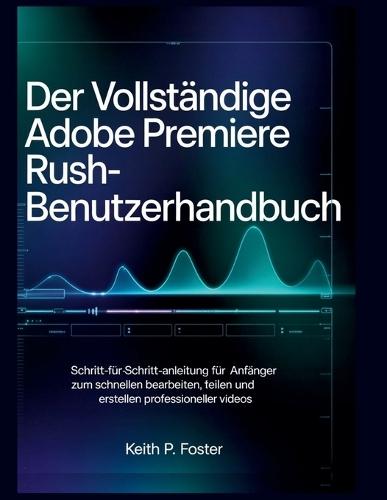 Der vollständige Adobe Premiere Rush-Benutzerhandbuch: Schritt-für-Schritt-Anleitung für Anfänger zum schnellen Bearbeiten, Teilen und Erstellen professioneller Videos