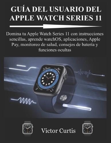 Guía del Usuario del Apple Watch Series 11: Domina tu Apple Watch Series 11 con instrucciones sencillas, aprende watchOS, aplicaciones, Apple Pay, monitoreo de salud, consejos de batería y funciones ocultas