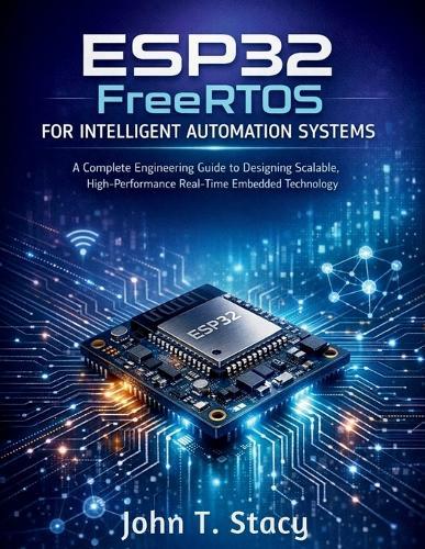 ESP32 FreeRTOS for Intelligent Automation Systems: A Complete Engineering Guide to Designing Scalable, High-Performance Real-Time Embedded Technology
