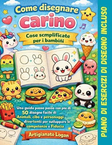Come disegnare cose carine per i bambini facilmente: Una guida passo dopo passo con 50+ disegni facili di animali, cibo e personaggi divertenti per sviluppare abilità e fiducia in sé stessi