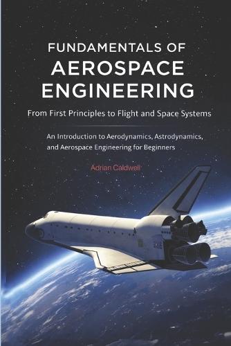 Fundamentals of Aerospace Engineering: From First Principles to Flight and Space Systems: An Introduction to Aerodynamics, Astrodynamics, and Aerospace Engineering for Beginners