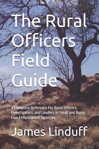 The Rural Officers Field Guide: A Complete Reference For Rural Officers, Investigators, and Leaders in Small and Rural Law Enforcement Agencies