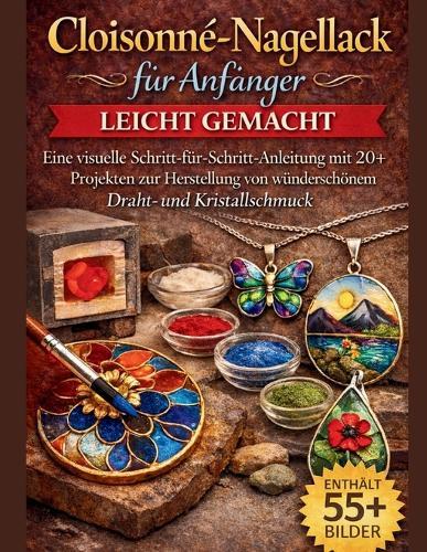 Cloisonné-Nagellack für Anfänger leicht gemacht: Eine visuelle Schritt-für-Schritt-Anleitung mit 20+ Projekten zur Herstellung von wunderschönem Drahtund Kristallschmuck