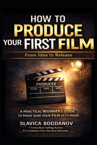 How to Produce Your First Film: A Practical Beginner's Guide to Make Sure Your Film Gets Made-From Idea to Release