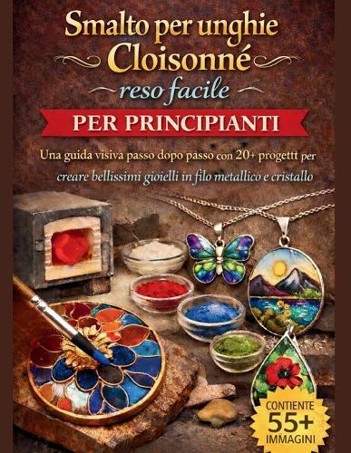 Smalto per unghie Cloisonné reso facile per principianti: Una guida visiva passo dopo passo con 20+ progetti per creare bellissimi gioielli in filo metallico e cristallo