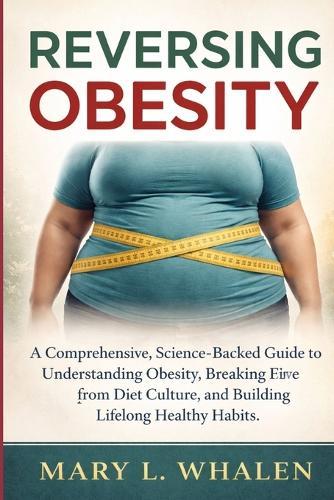 Reversing Obesity: A Comprehensive, Science-Backed Guide to Understanding Obesity, Breaking Free from Diet Culture, and Building Lifelong Healthy Habits