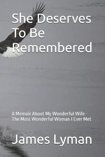 She Deserves To Be Remembered: A Memoir Anout My Wonderful Wife -The Most Wonderful Woman I Ever Met