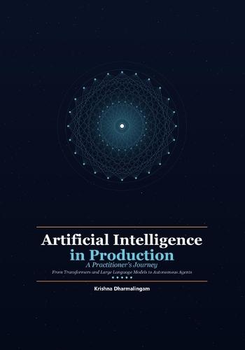 Artificial Intelligence in Production: A Practitioner's Journey - From Transformers and Large Language Models to Autonomous Agents