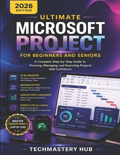 Ultimate Microsoft Project for Beginners and Seniors: A Complete Step-by-Step Guide to Planning, Managing, and Delivering Projects with Confidence, Scheduling, Gantt Charts, and Real-World Project Management