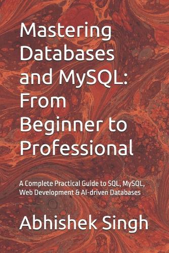 Mastering Databases and MySQL: From Beginner to Professional: A Complete Practical Guide to SQL, MySQL, Web Development & AI-driven Databases