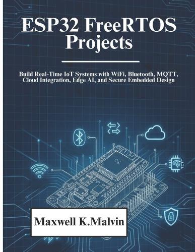 ESP32 FreeRTOS Projects: Build Real-Time IoT Systems with WiFi, Bluetooth, MQTT, Cloud Integration, Edge AI, and Secure Embedded Design
