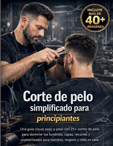 Corte de pelo simplificado para principiantes: Una guía visual paso a paso con 25+ cortes de pelo para dominar los fundidos, capas, recortes y contorneados para hombres, mujeres y niños en casa