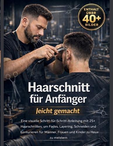 Haarschnitt für Anfänger leicht gemacht: Eine visuelle Schritt-für-Schritt-Anleitung mit 25+ Haarschnitten, um Casting, Layering, Cutting und Contouring für Männer, Frauen und Kinder zu Hause zu meistern