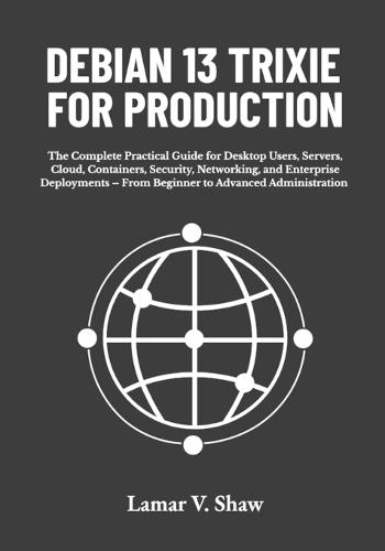 Debian 13 Trixie for Production: The Complete Practical Guide for Desktop Users, Servers, Cloud, Containers, Security, Networking, and Enterprise Deployments - From Beginner to Advanced Administration
