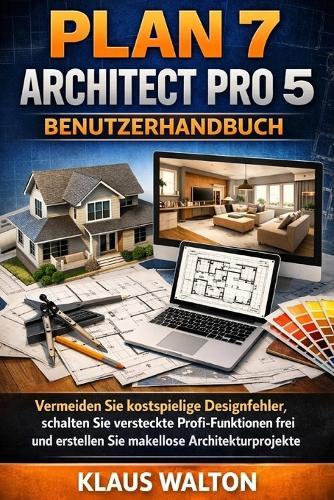 Plan 7 Architect Pro 5 Benutzerhandbuch: Vermeiden Sie kostspielige Designfehler, schalten Sie versteckte Profi-Funktionen frei und erstellen Sie makellose Architekturprojekte.