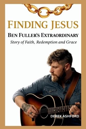 Finding Jesus: Ben Fuller's Extraordinary Story of Faith, Redemption and Grace
