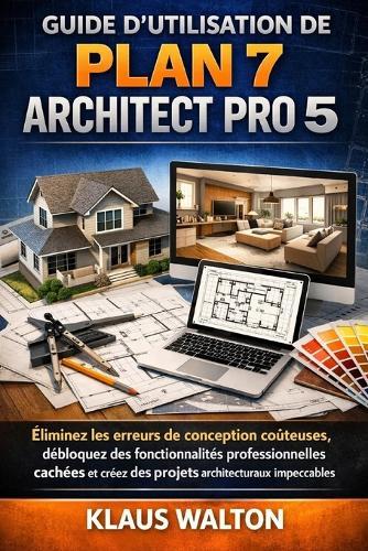 Guide d'Utilisation de Plan 7 Architect Pro 5: Éliminez les erreurs de conception coûteuses, débloquez des fonctionnalités professionnelles cachées et créez des projets architecturaux impeccables.