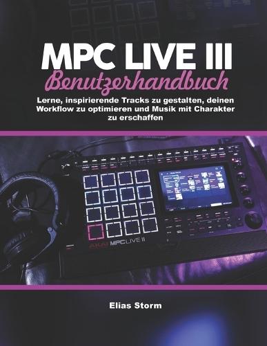 MPC Live III Benutzerhandbuch: Lerne, inspirierende Tracks zu gestalten, deinen Workflow zu optimieren und Musik mit Charakter zu erschaffen