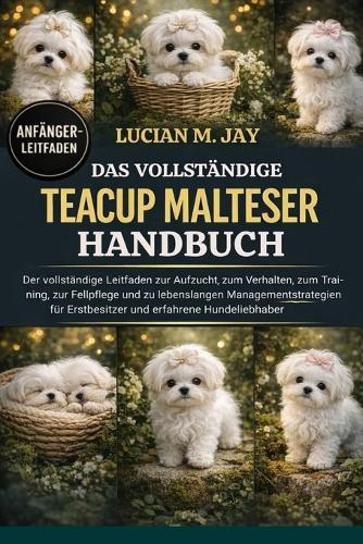 Das Vollständige Teacup Malteser Handbuch: Der vollständige Leitfaden zur Aufzucht, zum Verhalten, zum Training, zur Fellpflege und zu lebenslangen Managementstrategien für Erstbesitzer und erfahrene Hundeliebhaber