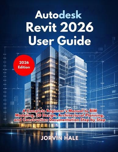 Autodesk Revit 2026 User Guide: A Complete Beginner's Manual to BIM Modeling, 3D Design, Architectural Planning, and Construction Documentation Step by Step