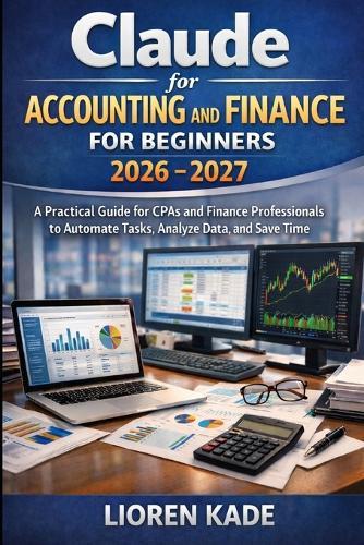 Claude for Accounting and Finance for Beginners: A Practical Guide for CPAs and Finance Professionals to Automate Tasks, Analyze Data, and Save Time