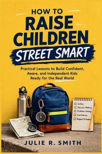 How to Raise Children Street Smart: Practical Lessons to Build Confident, Aware, and Independent Kids Ready for the Real World
