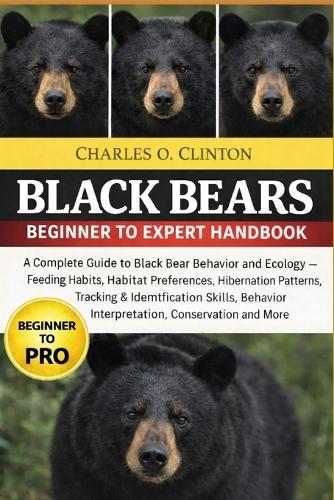 Black Bears Beginner to Expert Handbook: A Complete Guide to Black Bear Behavior and Ecology - Feeding Habits, Habitat Preferences, Hibernation Patterns, Tracking & Identification Skills, Behavior Interpretation, Conservation and More