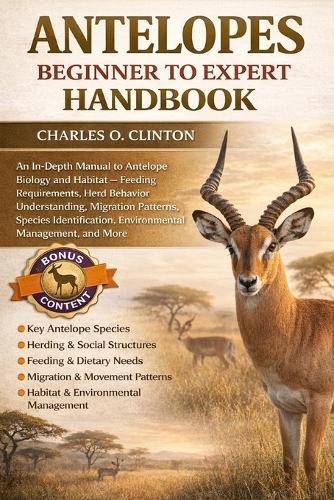 Antelopes Beginner to Expert Handbook: An In-Depth Manual to Antelope Biology and Habitat - Feeding Requirements, Herd Behavior Understanding, Migration Patterns, Species Identification, Environmental Management,
