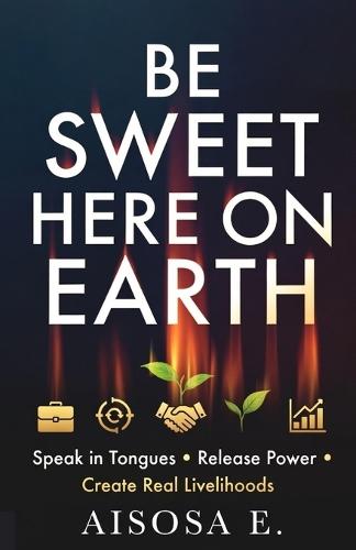 Be Sweet Here on Earth: Speak in Tongues, Release Power & Create Real Livelihoods
