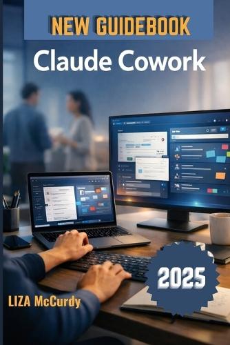 Claude Cowork User Guide 2026: A Simple Manual for Smart Collaboration, Better Workflows, and High Results with Modern AI Tools