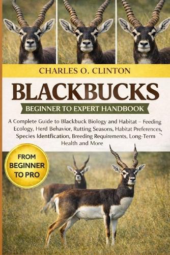 Blackbucks Beginner to Expert Handbook: A Complete Guide to Blackbuck Biology and Habitat - Feeding Ecology, Herd Behavior, Rutting Seasons, Habitat Preferences, Species Identification, Breeding Requirements, Long-Term Health and More
