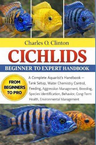 Cichlids Beginner to Expert Handbook: A Complete Aquarist's Handbook - Tank Setup, Water Chemistry Control, Feeding, Aggression Management, Breeding, Species Identification, Behavior, Long-Term Health, Environmental Management