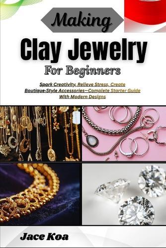 Making Clay Jewelry For Beginners: Spark Creativity, Relieve Stress, Create Boutique-Style Accessories-Complete Starter Guide With Modern Designs