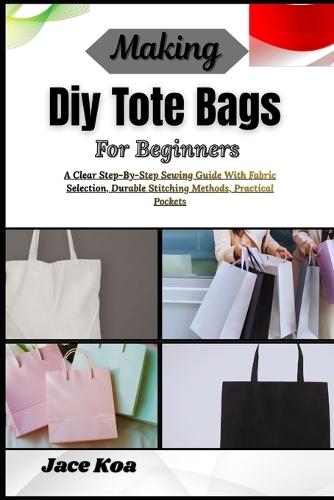 Making Diy Tote Bags For Beginners: A Clear Step-By-Step Sewing Guide With Fabric Selection, Durable Stitching Methods, Practical Pockets