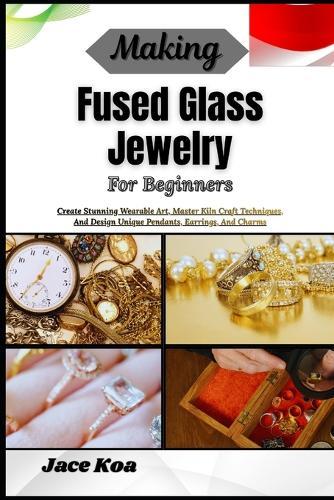 Making Fused Glass Jewelry For Beginners: Create Stunning Wearable Art, Master Kiln Craft Techniques, And Design Unique Pendants, Earrings, And Charms