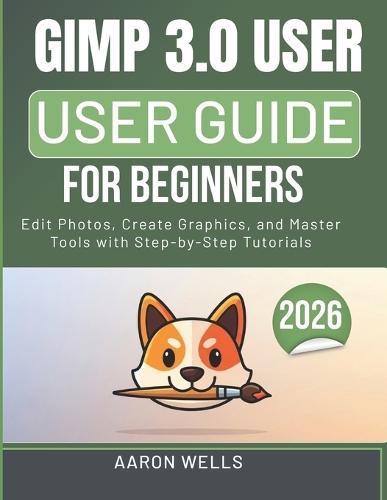 Gimp 3.0 User Guide for Beginners: Edit Photos, Create Graphics, and Master Tools with Step-by-Step Tutorials
