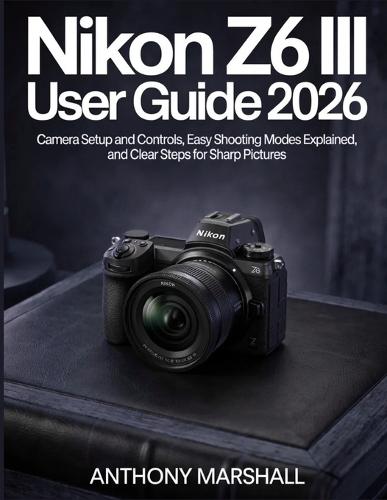 Nikon Z6 III User Guide 2026: Camera Setup and Controls, Easy Shooting Modes Explained, and Clear Steps for Sharp Pictures
