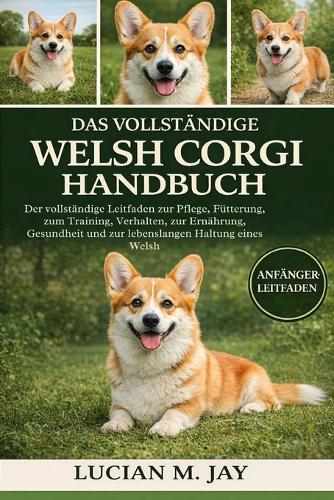Das Vollständige Welsh Corgi Handbuch: Der vollständige Leitfaden zur Pflege, Fütterung, zum Training, Verhalten, zur Ernährung, Gesundheit und zur lebenslangen Haltung eines Welsh
