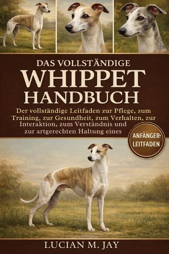 Das Vollständige Whippet Handbuch: Der vollständige Leitfaden zur Pflege, zum Training, zur Gesundheit, zum Verhalten, zur Interaktion, zum Verständnis und zur artgerechten Haltung eines