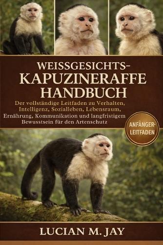Weissgesichtskapuzineraffe Handbuch: Der vollständige Leitfaden zu Verhalten, Intelligenz, Sozialleben, Lebensraum, Ernährung, Kommunikation und langfristigem Bewusstsein für den Artenschutz